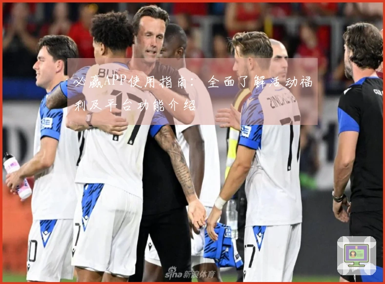 必赢APP使用指南：全面了解活动福利及平台功能介绍