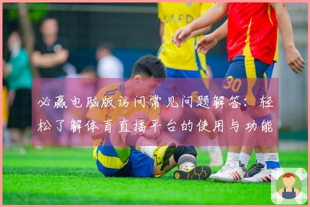 必赢电脑版访问常见问题解答：轻松了解体育直播平台的使用与功能