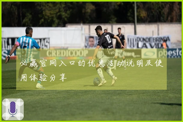 必赢官网入口的优惠活动说明及使用体验分享