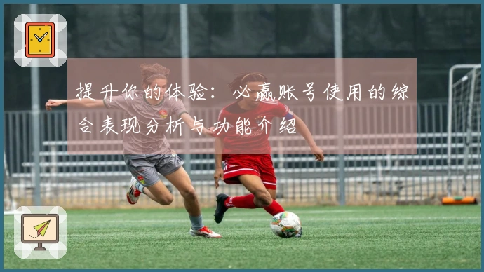 提升你的体验：必赢账号使用的综合表现分析与功能介绍