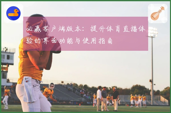 必赢客户端版本:提升体育直播体验的界面功能与使用指南