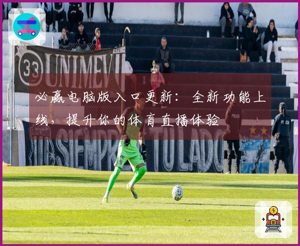 必赢电脑版入口更新：全新功能上线，提升你的体育直播体验