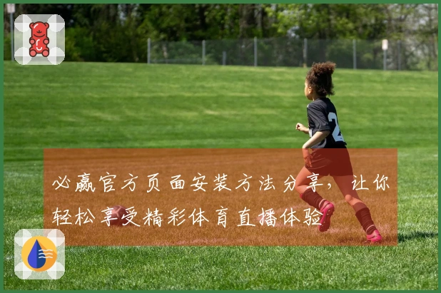 必赢官方页面安装方法分享,让你轻松享受精彩体育直播体验