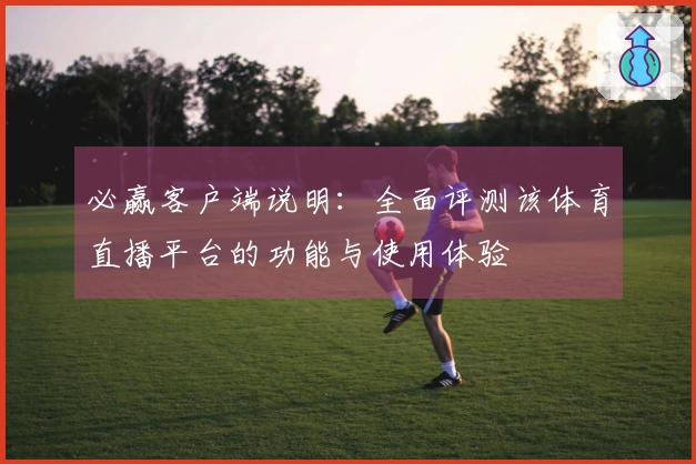 必赢客户端说明：全面评测该体育直播平台的功能与使用体验