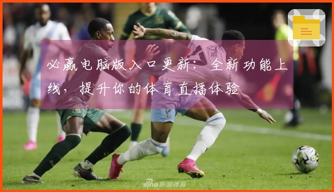 必赢电脑版入口更新:全新功能上线,提升你的体育直播体验