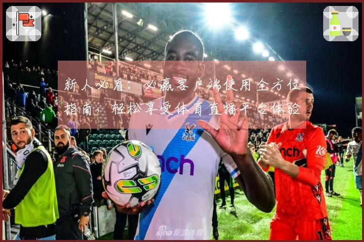 新人必看：必赢客户端使用全方位指南，轻松享受体育直播平台体验