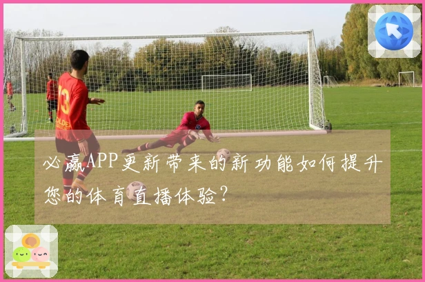 必赢APP更新带来的新功能如何提升您的体育直播体验？