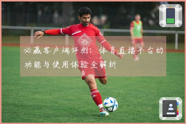 必赢客户端评测：体育直播平台的功能与使用体验全解析