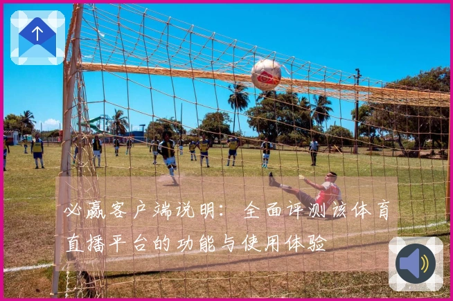必赢客户端说明：全面评测该体育直播平台的功能与使用体验