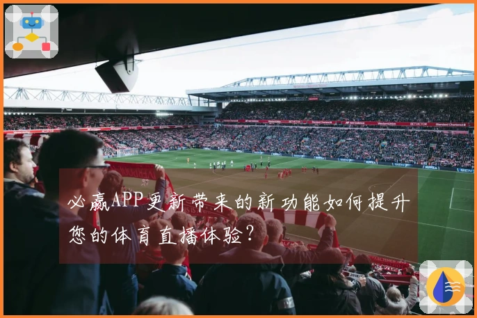 必赢APP更新带来的新功能如何提升您的体育直播体验？