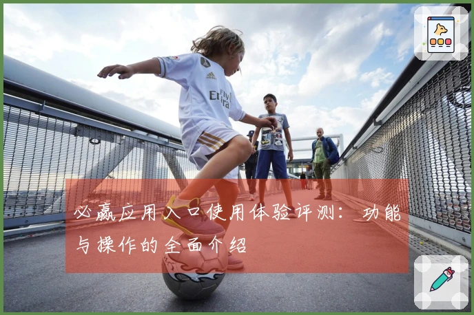 必赢应用入口使用体验评测：功能与操作的全面介绍