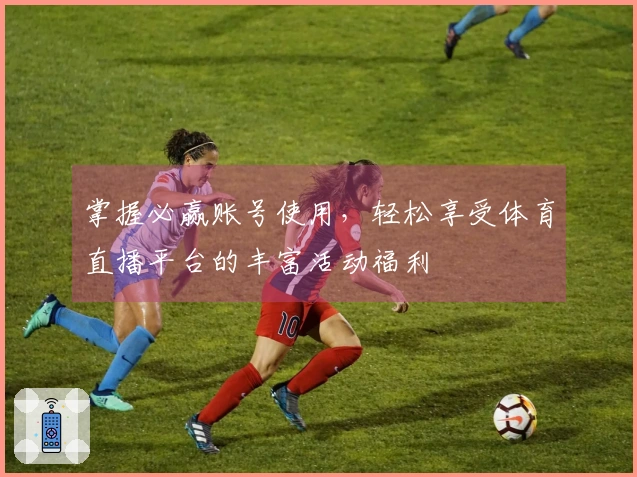 掌握必赢账号使用,轻松享受体育直播平台的丰富活动福利