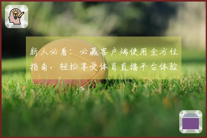 新人必看：必赢客户端使用全方位指南，轻松享受体育直播平台体验