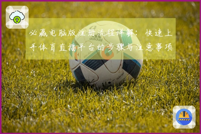 必赢电脑版注册流程详解：快速上手体育直播平台的步骤与注意事项