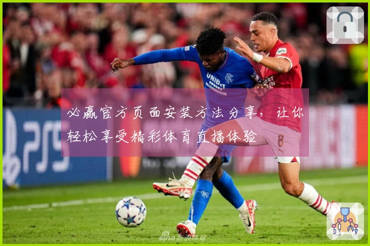 必赢官方页面安装方法分享，让你轻松享受精彩体育直播体验