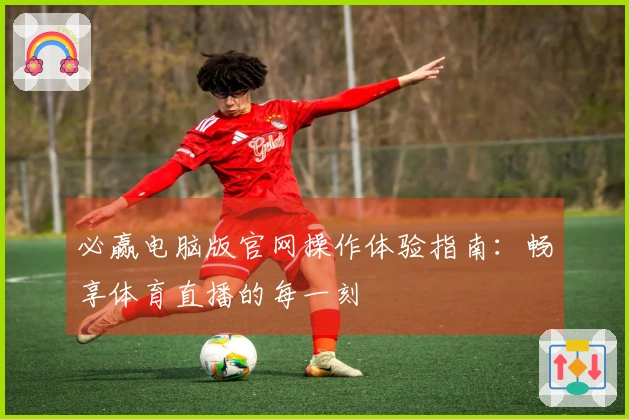 必赢电脑版官网操作体验指南：畅享体育直播的每一刻