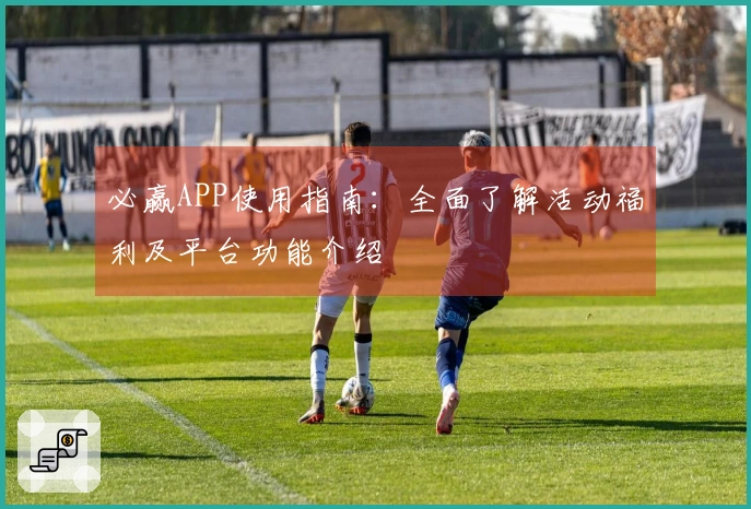 必赢APP使用指南：全面了解活动福利及平台功能介绍