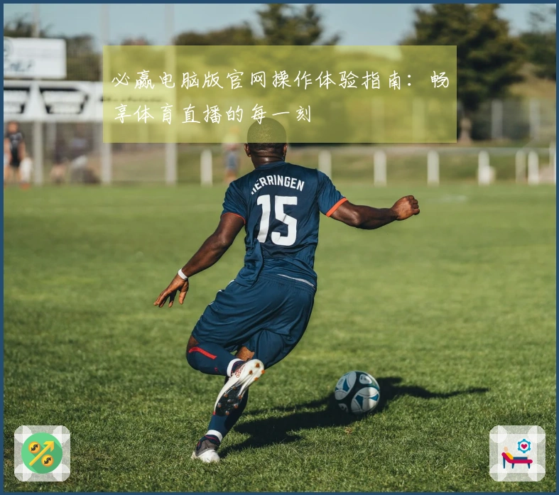 必赢电脑版官网操作体验指南：畅享体育直播的每一刻