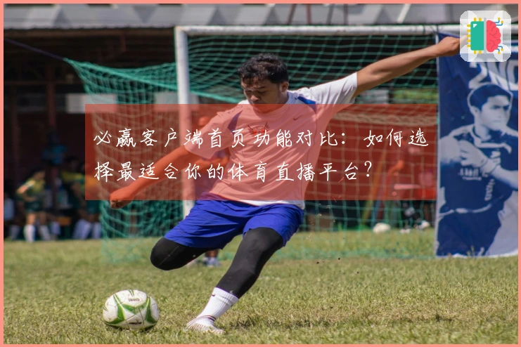 必赢客户端首页功能对比：如何选择最适合你的体育直播平台？