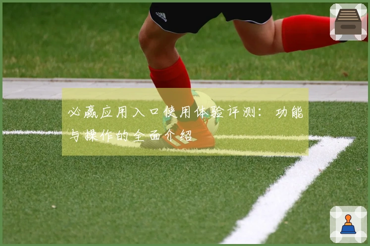 必赢应用入口使用体验评测：功能与操作的全面介绍