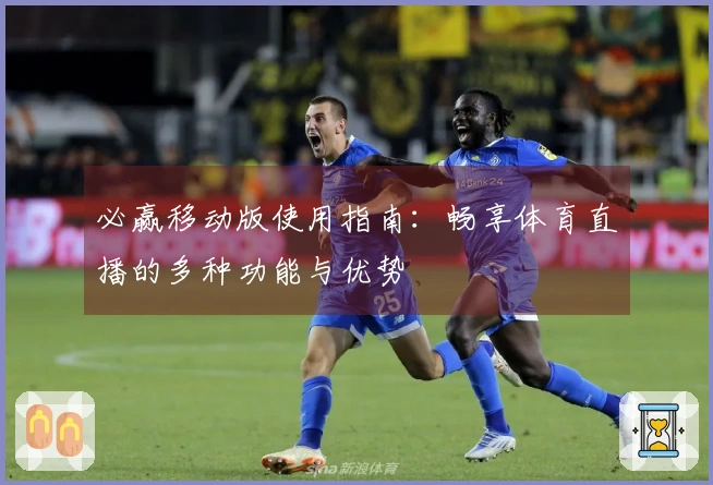 必赢移动版使用指南：畅享体育直播的多种功能与优势